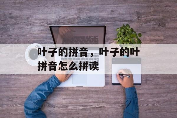 叶子的拼音，叶子的叶拼音怎么拼读-第1张图片-
