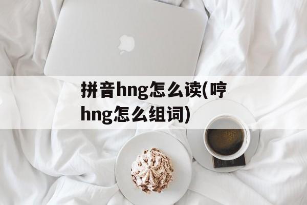 拼音hng怎么读(哼hng怎么组词)-第1张图片-