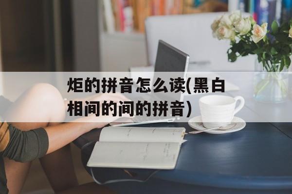炬的拼音怎么读(黑白相间的间的拼音)-第1张图片-