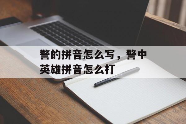 警的拼音怎么写，警中英雄拼音怎么打-第1张图片-