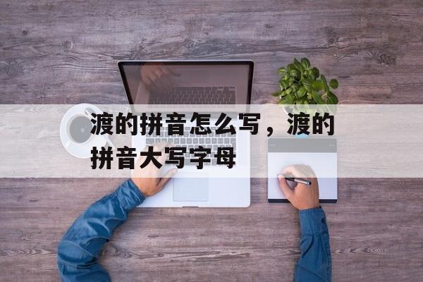 渡的拼音怎么写，渡的拼音大写字母-第1张图片-