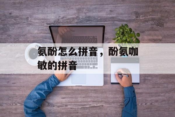 氨酚怎么拼音，酚氨咖敏的拼音-第1张图片-