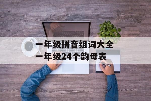 一年级拼音组词大全 一年级24个韵母表-第1张图片-