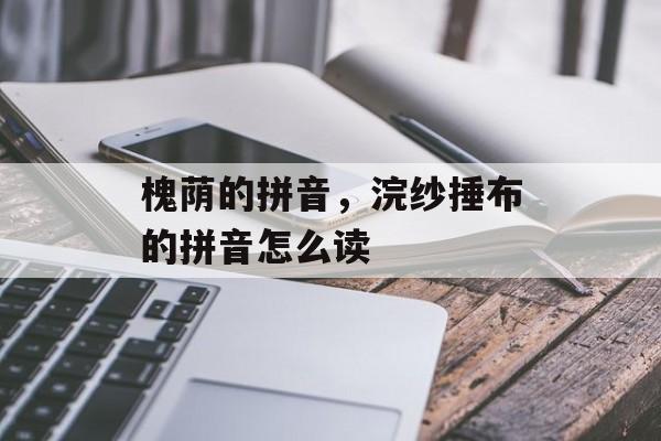 槐荫的拼音，浣纱捶布的拼音怎么读-第1张图片-