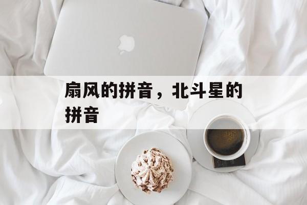扇风的拼音，北斗星的拼音-第1张图片-