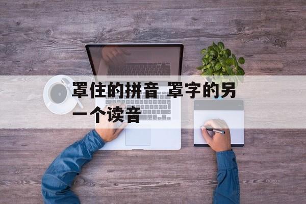 罩住的拼音 罩字的另一个读音-第1张图片-