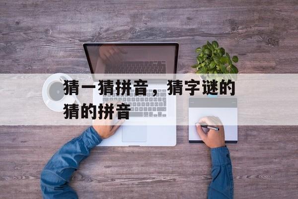 猜一猜拼音，猜字谜的猜的拼音-第1张图片-