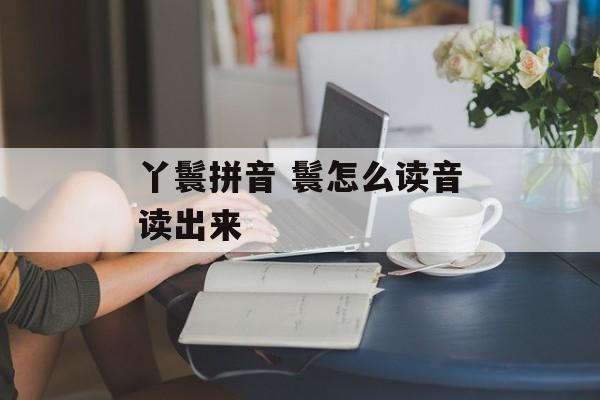 丫鬟拼音 鬟怎么读音读出来-第1张图片-