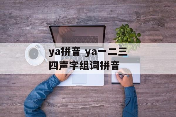 ya拼音 ya一二三四声字组词拼音-第1张图片-