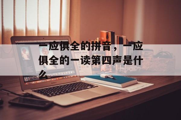一应俱全的拼音，一应俱全的一读第四声是什么-第1张图片-