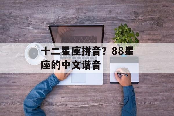 十二星座拼音？88星座的中文谐音-第1张图片-