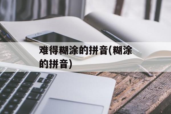 难得糊涂的拼音(糊涂的拼音)-第1张图片-