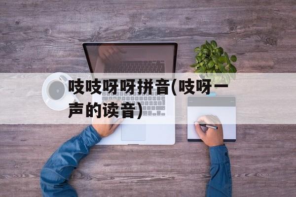 吱吱呀呀拼音(吱呀一声的读音)-第1张图片-