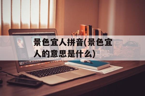 景色宜人拼音(景色宜人的意思是什么)-第1张图片-