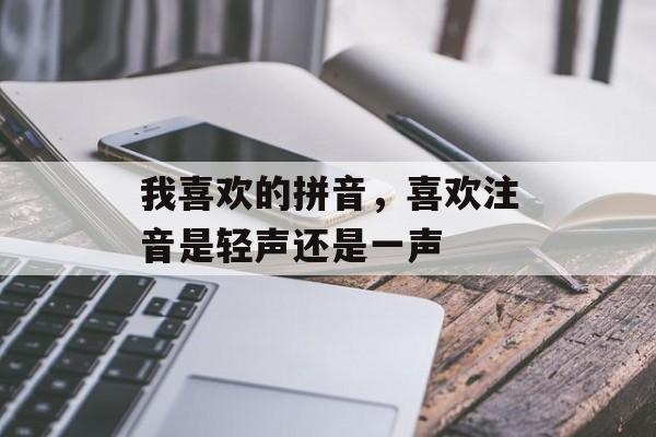 我喜欢的拼音，喜欢注音是轻声还是一声-第1张图片-