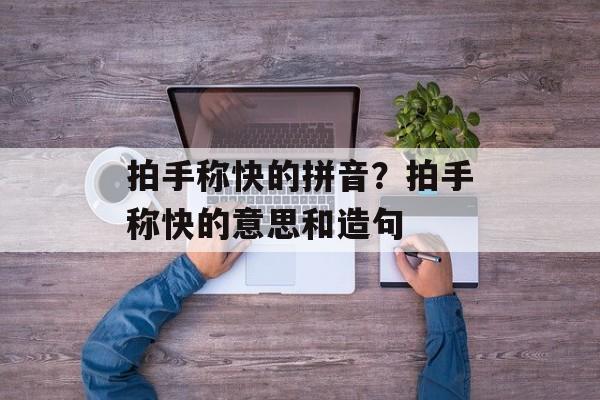 拍手称快的拼音？拍手称快的意思和造句-第1张图片-