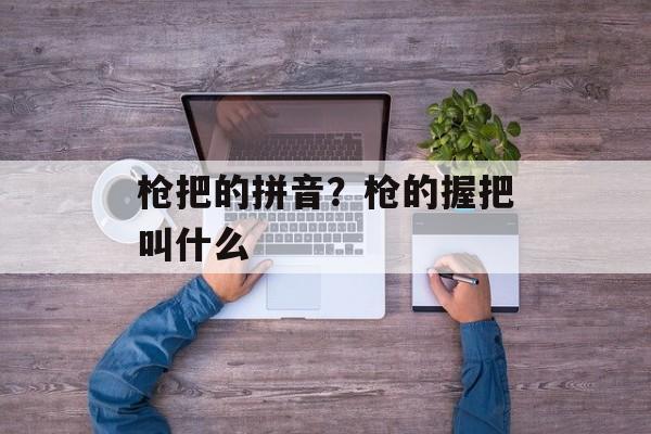 枪把的拼音？枪的握把叫什么-第1张图片-