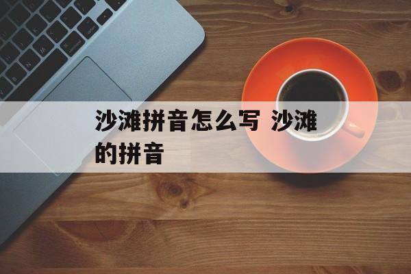 沙滩拼音怎么写 沙滩的拼音-第1张图片-