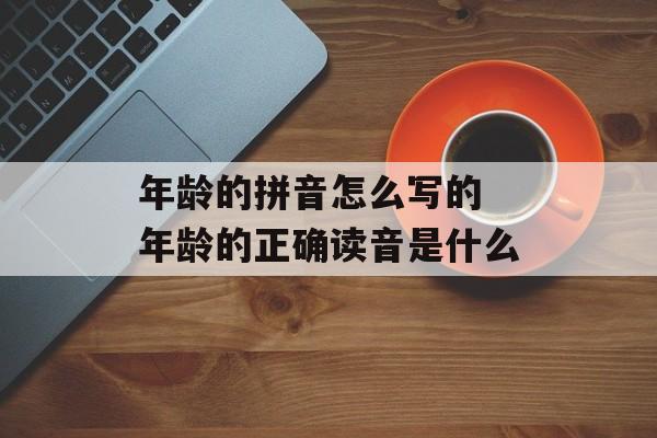 年龄的拼音怎么写的 年龄的正确读音是什么-第1张图片-