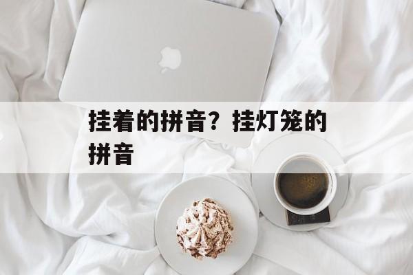 挂着的拼音？挂灯笼的拼音-第1张图片-