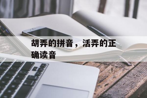 胡弄的拼音，活弄的正确读音-第1张图片-