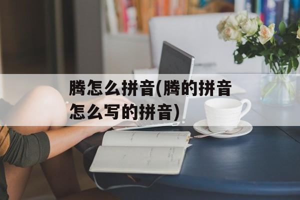 腾怎么拼音(腾的拼音怎么写的拼音)-第1张图片-