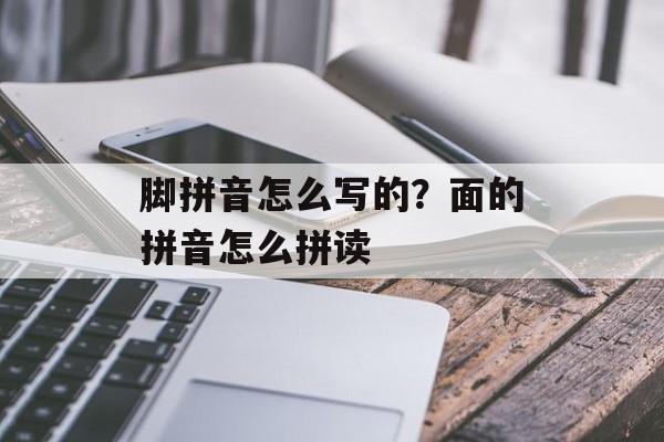 脚拼音怎么写的？面的拼音怎么拼读-第1张图片-
