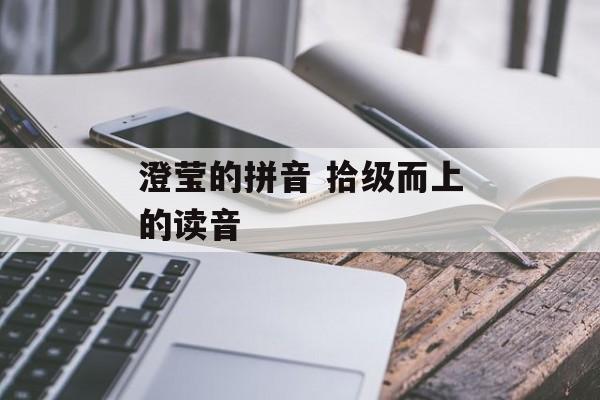 澄莹的拼音 拾级而上的读音-第1张图片-