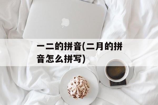一二的拼音(二月的拼音怎么拼写)-第1张图片-