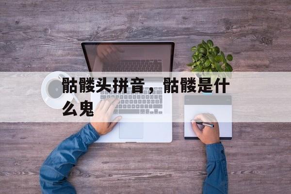 骷髅头拼音，骷髅是什么鬼-第1张图片-