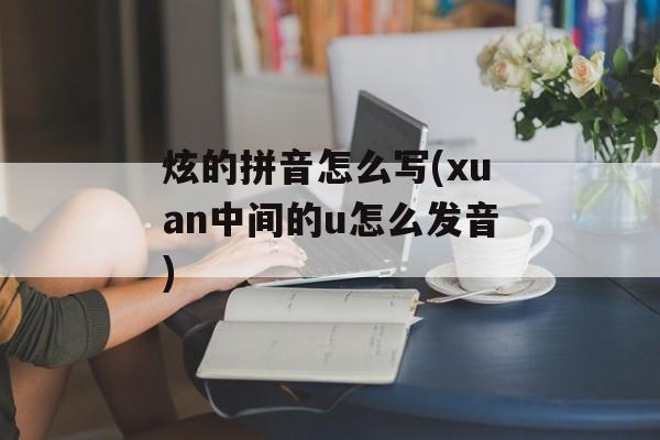 炫的拼音怎么写(xuan中间的u怎么发音)-第1张图片-