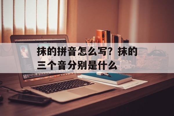 抹的拼音怎么写？抹的三个音分别是什么-第1张图片-