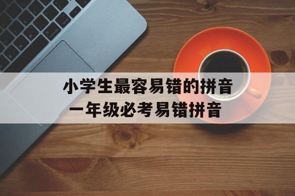 小学生最容易错的拼音 一年级必考易错拼音-第1张图片-