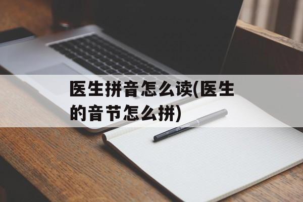 医生拼音怎么读(医生的音节怎么拼)-第1张图片-