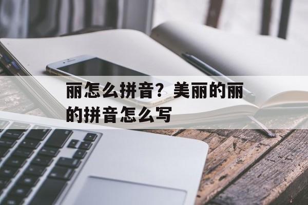 丽怎么拼音？美丽的丽的拼音怎么写-第1张图片-