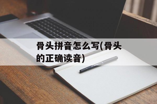 骨头拼音怎么写(骨头的正确读音)-第1张图片-