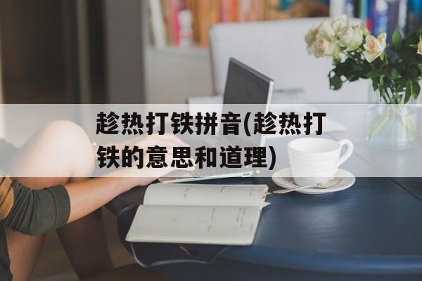 趁热打铁拼音(趁热打铁的意思和道理)-第1张图片-