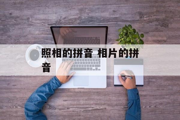 照相的拼音 相片的拼音-第1张图片-
