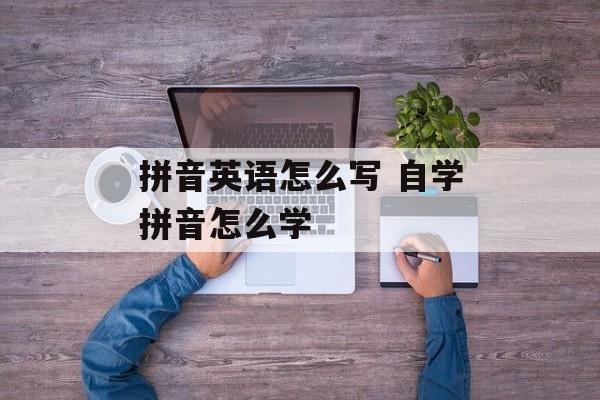拼音英语怎么写 自学拼音怎么学-第1张图片-