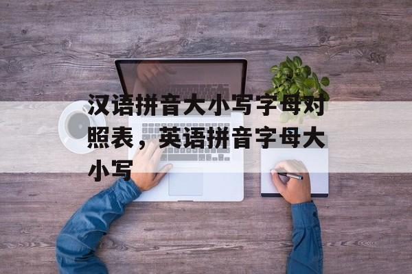 汉语拼音大小写字母对照表，英语拼音字母大小写-第1张图片-