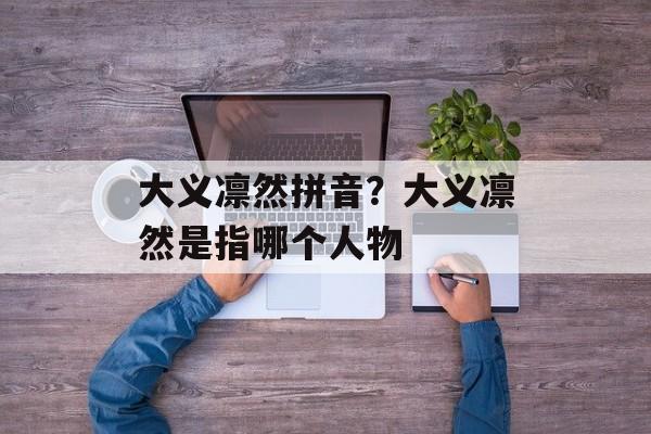 大义凛然拼音？大义凛然是指哪个人物-第1张图片-