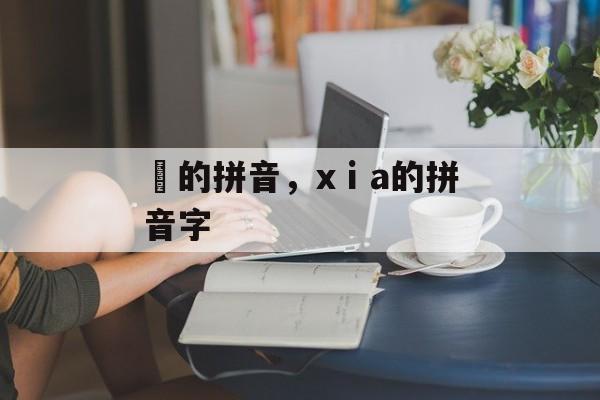 俤的拼音，xⅰa的拼音字-第1张图片-