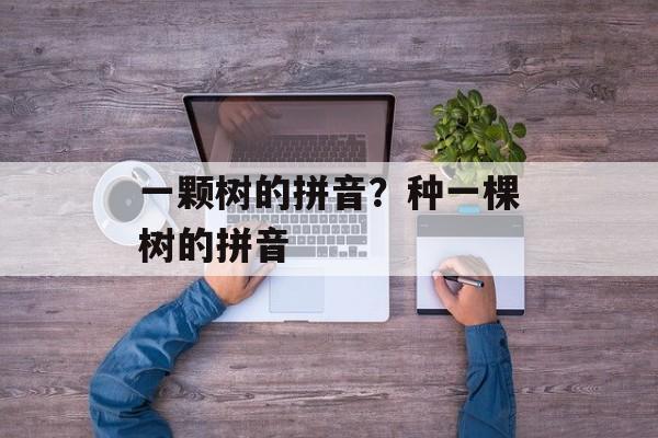 一颗树的拼音？种一棵树的拼音-第1张图片-