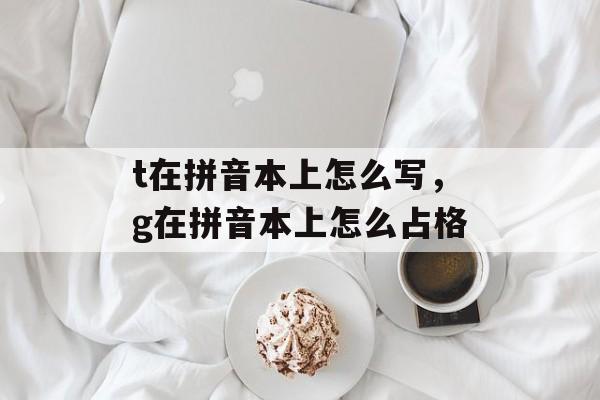 t在拼音本上怎么写，g在拼音本上怎么占格-第1张图片-