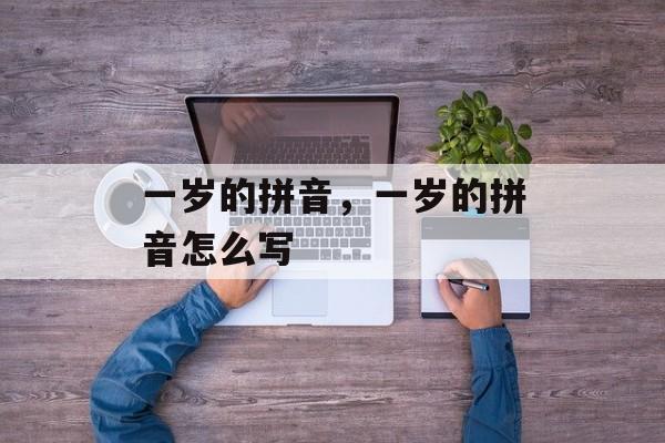 一岁的拼音，一岁的拼音怎么写-第1张图片-