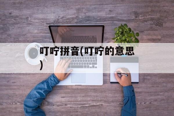 叮咛拼音(叮咛的意思)-第1张图片-