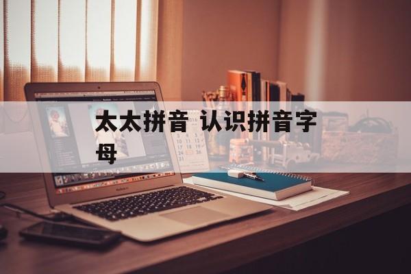 太太拼音 认识拼音字母-第1张图片-