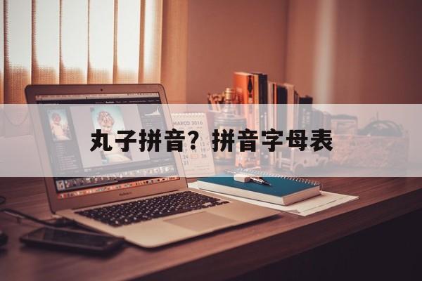 丸子拼音？拼音字母表-第1张图片-