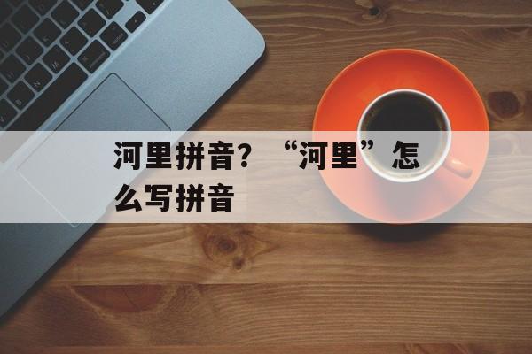 河里拼音？“河里”怎么写拼音-第1张图片-