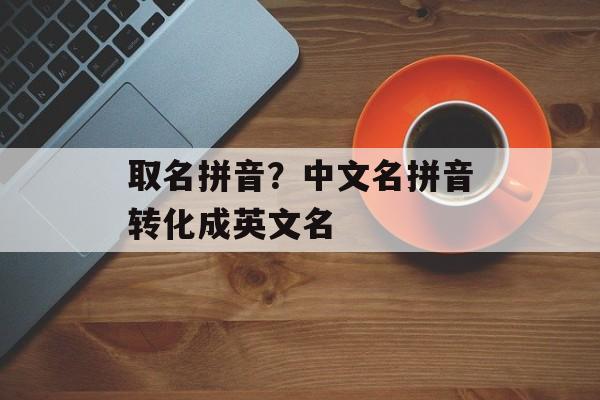 取名拼音？中文名拼音转化成英文名-第1张图片-